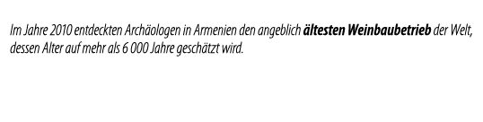 Im Jahre 2010 entdeckten Arch ologen in Armenien den angeblich  ltesten Weinbaubetrieb der Welt, dessen Alter auf meh   