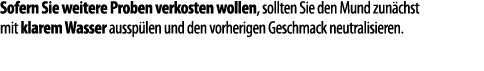 Sofern Sie weitere Proben verkosten wollen, sollten Sie den Mund zun chst mit klarem Wasser aussp len und den vorheri   