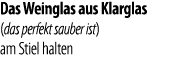 Das Weinglas aus Klarglas (das perfekt sauber ist) am Stiel halten 