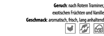 Geruch: nach Rotem Traminer, exotischen Fr chten und Vanille Geschmack: aromatisch, frisch, lang anhaltend  