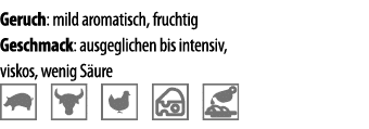 Geruch: mild aromatisch, fruchtig Geschmack: ausgeglichen bis intensiv, viskos, wenig S ure   
