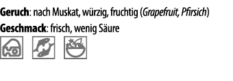 Geruch: nach Muskat, w rzig, fruchtig (Grapefruit, Pfirsich) Geschmack: frisch, wenig S ure  