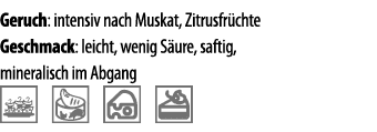 Geruch: intensiv nach Muskat, Zitrusfr chte Geschmack: leicht, wenig S ure, saftig, mineralisch im Abgang   