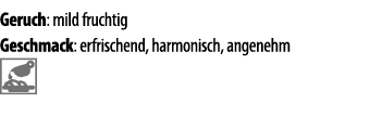 Geruch: mild fruchtig Geschmack: erfrischend, harmonisch, angenehm 