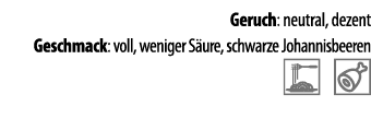 Geruch: neutral, dezent Geschmack: voll, weniger S ure, schwarze Johannisbeeren  