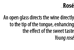 Ros  An open glass directs the wine directly to the tip of the tongue, enhancing the effect of the sweet taste Young    