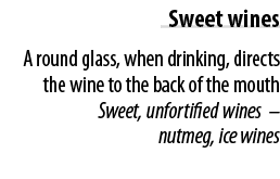 Sweet wines A round glass, when drinking, directs the wine to the back of the mouth Sweet, unfortified wines   nutmeg   