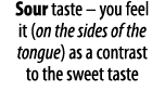 Sour taste   you feel it (on the sides of the tongue) as a contrast to the sweet taste 