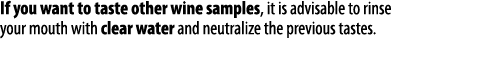 If you want to taste other wine samples, it is advisable to rinse your mouth with clear water and neutralize the prev   